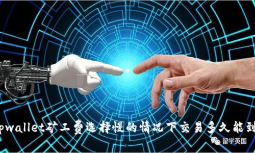 tpwallet矿工费选择慢的情况下交易多久能到?