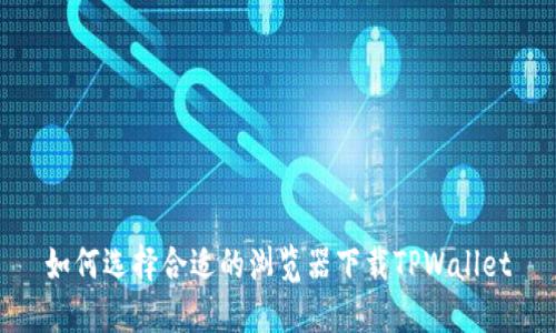 如何选择合适的浏览器下载TPWallet