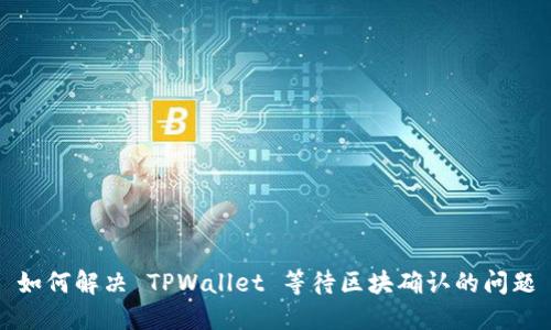 如何解决 TPWallet 等待区块确认的问题