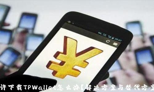 大陆不允许下载TPWallet怎么办?解决方案与替代方案全面解析