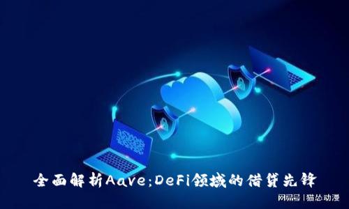 全面解析Aave：DeFi领域的借贷先锋