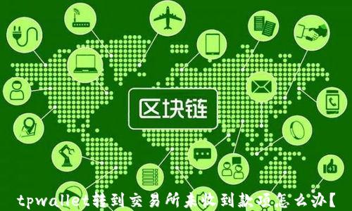 
tpwallet转到交易所未收到款项怎么办？