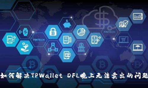 如何解决TPWallet DFL晚上无法卖出的问题