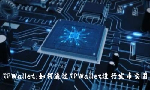 TPWallet：如何通过TPWallet进行发币交易