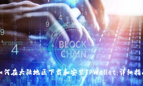如何在大陆地区下载和安装TPWallet:详细指南