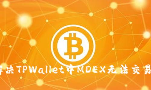 : 如何解决TPWallet中MDEX无法交易的问题？