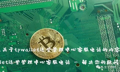 以下是关于tpwallet运营管理中心客服电话的内容结构：

tpwallet运营管理中心客服电话 - 解决你的疑问与问题
