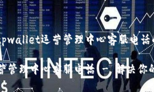以下是关于tpwallet运营管理中心客服电话的内容结构：

tpwallet运营管理中心客服电话 - 解决你的疑问与问题